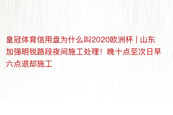 皇冠体育信用盘为什么叫2020欧洲杯 | 山东加强明锐路段夜间施工处理！晚十点至次日早六点退却施工