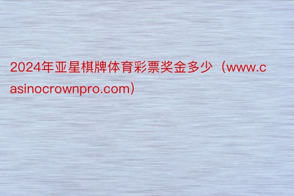 2024年亚星棋牌体育彩票奖金多少（www.casinocrownpro.com）