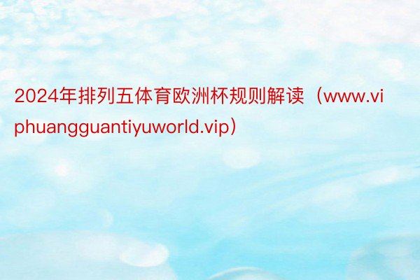 2024年排列五体育欧洲杯规则解读（www.viphuangguantiyuworld.vip）