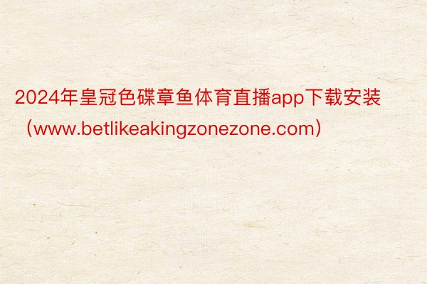 2024年皇冠色碟章鱼体育直播app下载安装（www.betlikeakingzonezone.com）