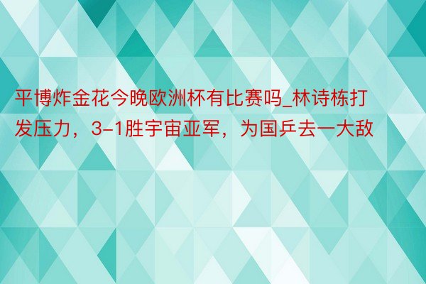 平博炸金花今晚欧洲杯有比赛吗_林诗栋打发压力，3-1胜宇宙亚军，为国乒去一大敌