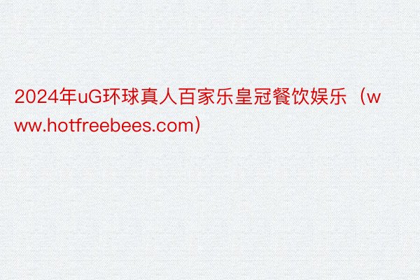 2024年uG环球真人百家乐皇冠餐饮娱乐（www.hotfreebees.com）