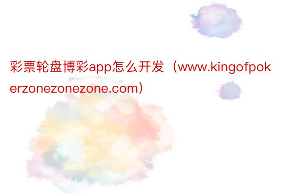 彩票轮盘博彩app怎么开发（www.kingofpokerzonezonezone.com）