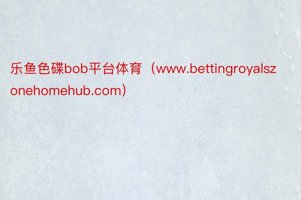 乐鱼色碟bob平台体育（www.bettingroyalszonehomehub.com）