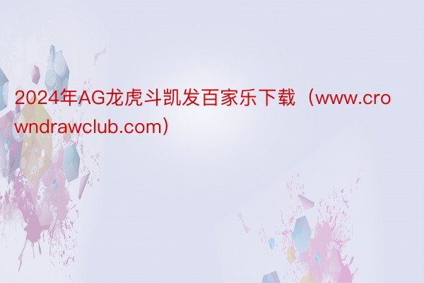 2024年AG龙虎斗凯发百家乐下载（www.crowndrawclub.com）