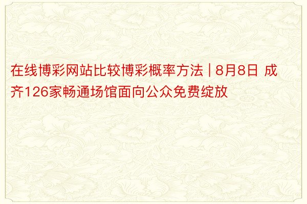 在线博彩网站比较博彩概率方法 | 8月8日 成齐126家畅通场馆面向公众免费绽放