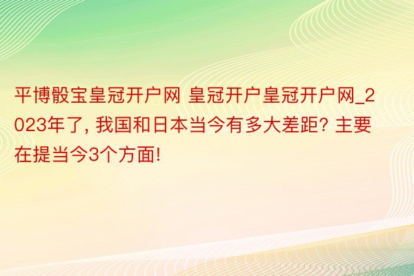 平博骰宝皇冠开户网 皇冠开户皇冠开户网_2023年了, 我国和日本当今有多大差距? 主要在提当今3个方面!