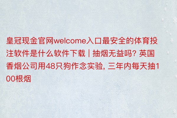 皇冠现金官网welcome入口最安全的体育投注软件是什么软件下载 | 抽烟无益吗? 英国香烟公司用48只狗作念实验, 三年内每天抽100根烟