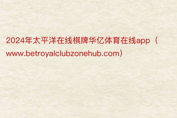 2024年太平洋在线棋牌华亿体育在线app（www.betroyalclubzonehub.com）