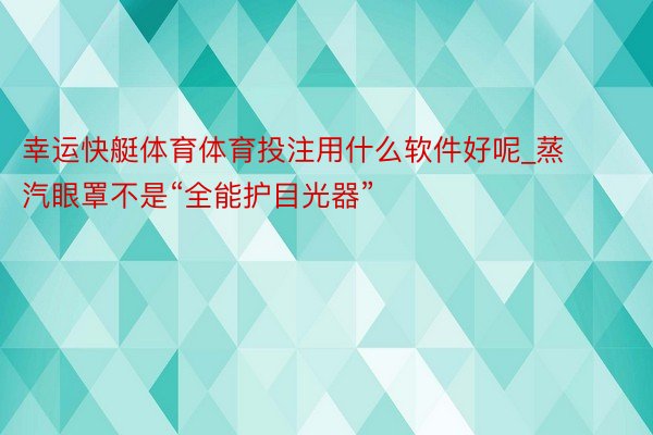 幸运快艇体育体育投注用什么软件好呢_蒸汽眼罩不是“全能护目光器”