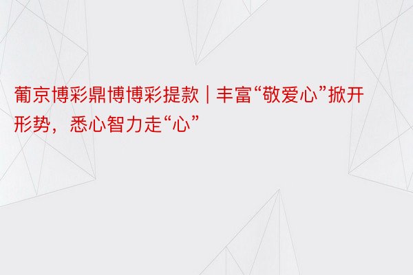 葡京博彩鼎博博彩提款 | 丰富“敬爱心”掀开形势，悉心智力走“心”