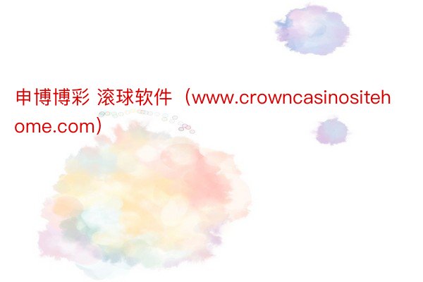 申博博彩 滚球软件（www.crowncasinositehome.com）