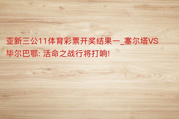 亚新三公11体育彩票开奖结果一_塞尔塔VS毕尔巴鄂: 活命之战行将打响!