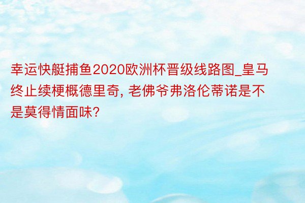 幸运快艇捕鱼2020欧洲杯晋级线路图_皇马终止续梗概德里奇, 老佛爷弗洛伦蒂诺是不是莫得情面味?