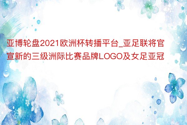 亚博轮盘2021欧洲杯转播平台_亚足联将官宣新的三级洲际比赛品牌LOGO及女足亚冠