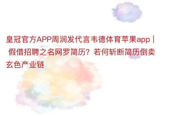 皇冠官方APP周润发代言韦德体育苹果app | 假借招聘之名网罗简历？若何斩断简历倒卖玄色产业链