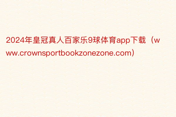 2024年皇冠真人百家乐9球体育app下载（www.crownsportbookzonezone.com）