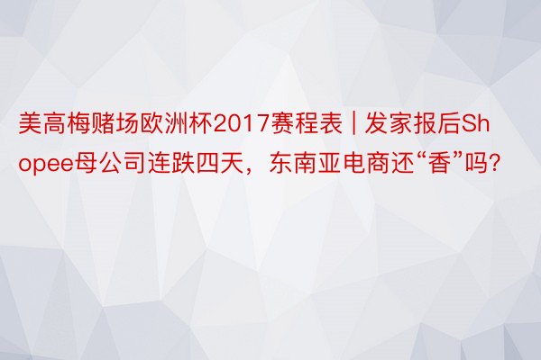 美高梅赌场欧洲杯2017赛程表 | 发家报后Shopee母公司连跌四天，东南亚电商还“香”吗？