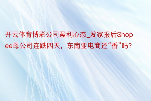 开云体育博彩公司盈利心态_发家报后Shopee母公司连跌四天，东南亚电商还“香”吗？