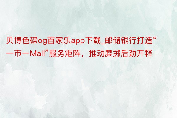 贝博色碟og百家乐app下载_邮储银行打造“一市一Mall”服务矩阵，推动糜掷后劲开释