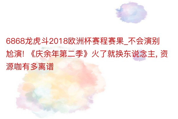 6868龙虎斗2018欧洲杯赛程赛果_不会演别尬演! 《庆余年第二季》火了就换东说念主, 资源咖有多离谱