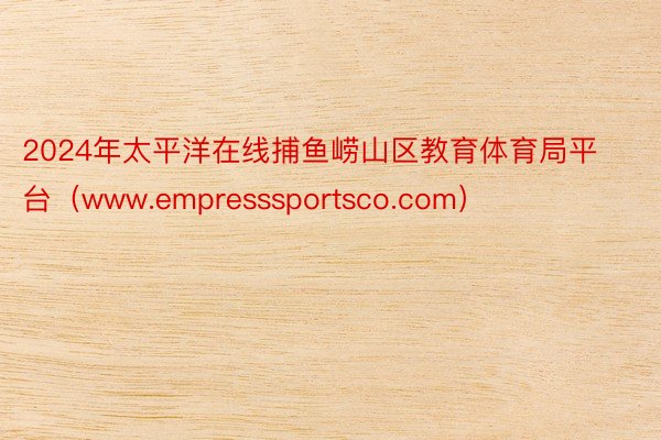 2024年太平洋在线捕鱼崂山区教育体育局平台（www.empresssportsco.com）