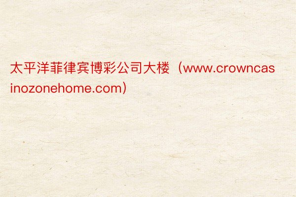 太平洋菲律宾博彩公司大楼（www.crowncasinozonehome.com）