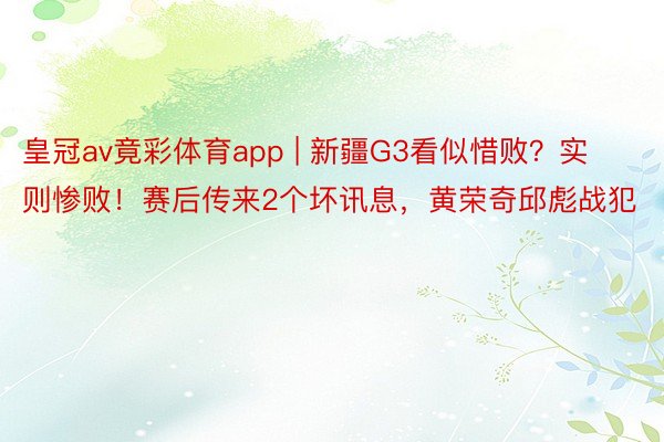 皇冠av竟彩体育app | 新疆G3看似惜败？实则惨败！赛后传来2个坏讯息，黄荣奇邱彪战犯