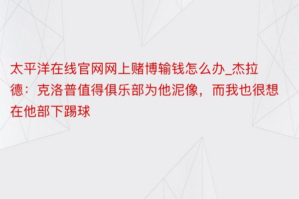 太平洋在线官网网上赌博输钱怎么办_杰拉德：克洛普值得俱乐部为他泥像，而我也很想在他部下踢球