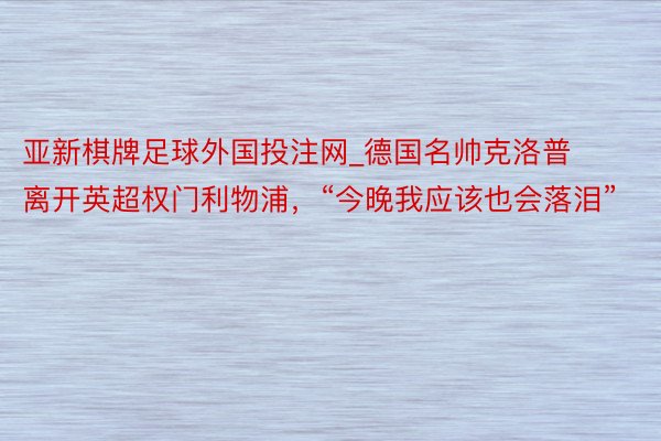 亚新棋牌足球外国投注网_德国名帅克洛普离开英超权门利物浦，“今晚我应该也会落泪”