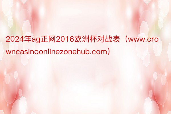 2024年ag正网2016欧洲杯对战表（www.crowncasinoonlinezonehub.com）