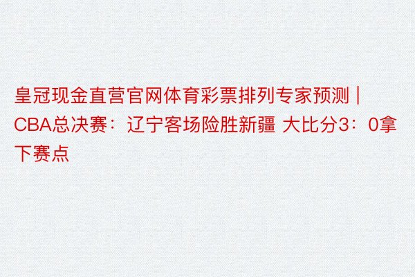 皇冠现金直营官网体育彩票排列专家预测 | CBA总决赛：辽宁客场险胜新疆 大比分3：0拿下赛点