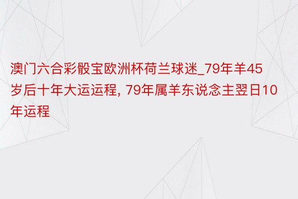 澳门六合彩骰宝欧洲杯荷兰球迷_79年羊45岁后十年大运运程, 79年属羊东说念主翌日10年运程