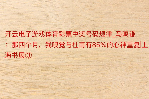 开云电子游戏体育彩票中奖号码规律_马鸣谦：那四个月，我嗅觉与杜甫有85%的心神重复|上海书展③