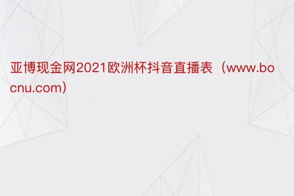 亚博现金网2021欧洲杯抖音直播表（www.bocnu.com）