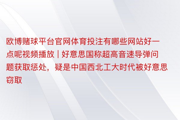 欧博赌球平台官网体育投注有哪些网站好一点呢视频播放 | 好意思国称超高音速导弹问题获取惩处，疑是中国西北工大时代被好意思窃取