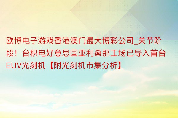 欧博电子游戏香港澳门最大博彩公司_关节阶段！台积电好意思国亚利桑那工场已导入首台EUV光刻机【附光刻机市集分析】