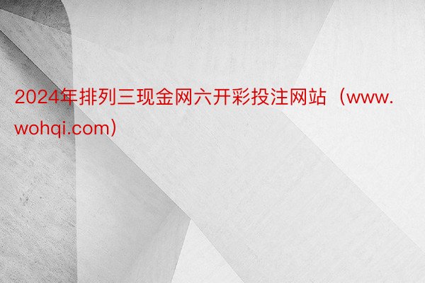 2024年排列三现金网六开彩投注网站（www.wohqi.com）