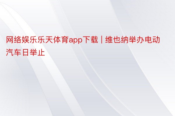 网络娱乐乐天体育app下载 | 维也纳举办电动汽车日举止