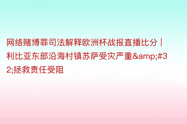 网络赌博罪司法解释欧洲杯战报直播比分 | 利比亚东部沿海村镇苏萨受灾严重&#32;拯救责任受阻