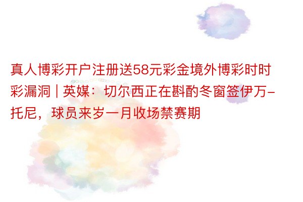 真人博彩开户注册送58元彩金境外博彩时时彩漏洞 | 英媒：切尔西正在斟酌冬窗签伊万-托尼，球员来岁一月收场禁赛期