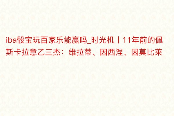 iba骰宝玩百家乐能赢吗_时光机丨11年前的佩斯卡拉意乙三杰：维拉蒂、因西涅、因莫比莱