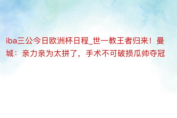 iba三公今日欧洲杯日程_世一教王者归来！曼城：亲力亲为太拼了，手术不可破损瓜帅夺冠