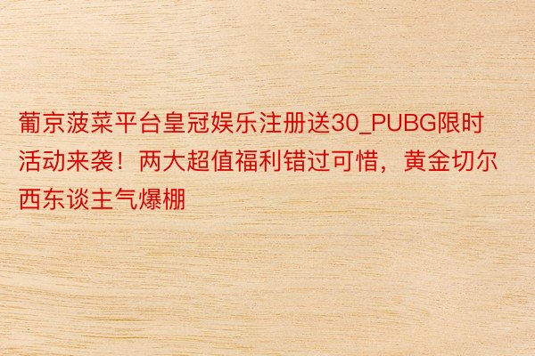 葡京菠菜平台皇冠娱乐注册送30_PUBG限时活动来袭！两大超值福利错过可惜，黄金切尔西东谈主气爆棚