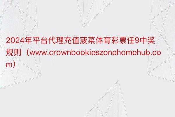 2024年平台代理充值菠菜体育彩票任9中奖规则（www.crownbookieszonehomehub.com）