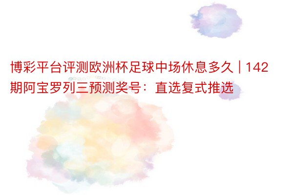 博彩平台评测欧洲杯足球中场休息多久 | 142期阿宝罗列三预测奖号：直选复式推选