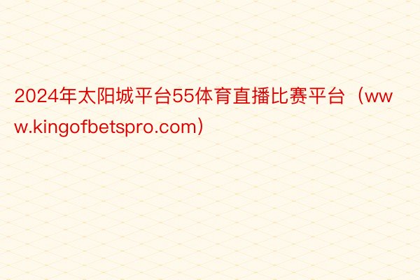 2024年太阳城平台55体育直播比赛平台（www.kingofbetspro.com）