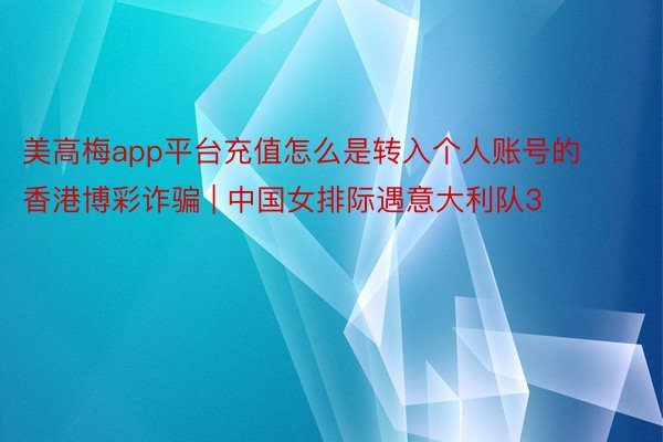 美高梅app平台充值怎么是转入个人账号的香港博彩诈骗 | 中国女排际遇意大利队3