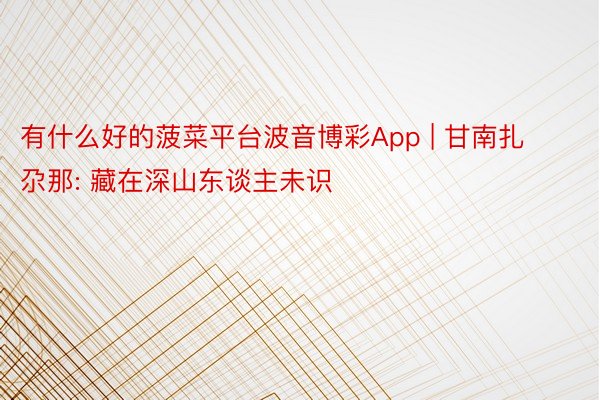 有什么好的菠菜平台波音博彩App | 甘南扎尕那: 藏在深山东谈主未识