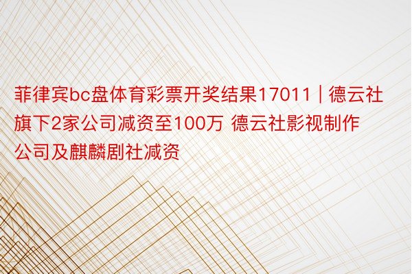 菲律宾bc盘体育彩票开奖结果17011 | 德云社旗下2家公司减资至100万 德云社影视制作公司及麒麟剧社减资